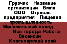 Грузчик › Название организации ­ Бмпк, ООО › Отрасль предприятия ­ Пищевая промышленность › Минимальный оклад ­ 20 000 - Все города Работа » Вакансии   . Красноярский край,Бородино г.